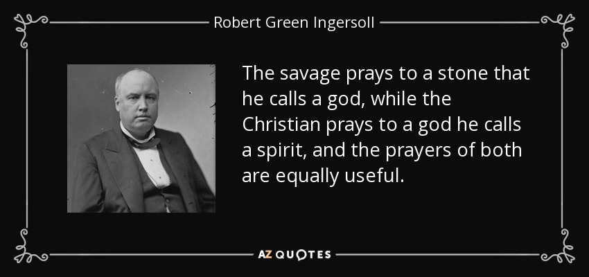 The savage prays to a stone that he calls a god, while the Christian prays to a god he calls a spirit, and the prayers of both are equally useful. - Robert Green Ingersoll