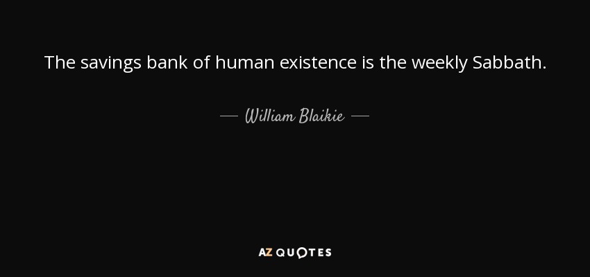 The savings bank of human existence is the weekly Sabbath. - William Blaikie
