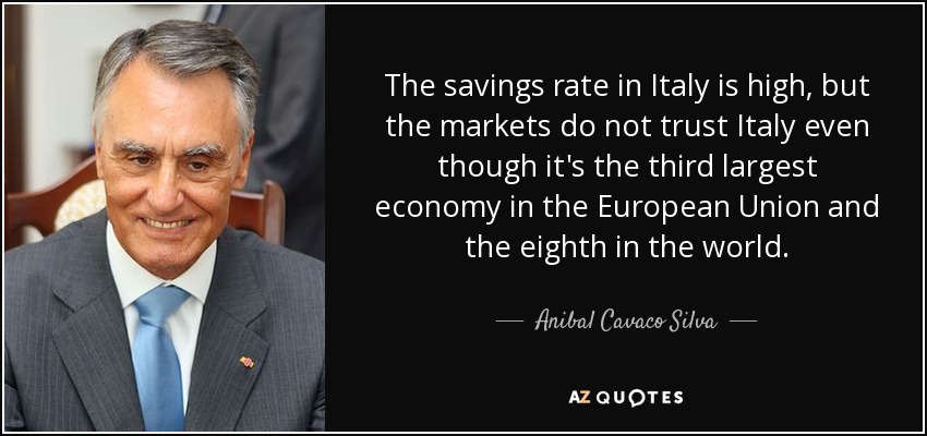 The savings rate in Italy is high, but the markets do not trust Italy even though it's the third largest economy in the European Union and the eighth in the world. - Anibal Cavaco Silva