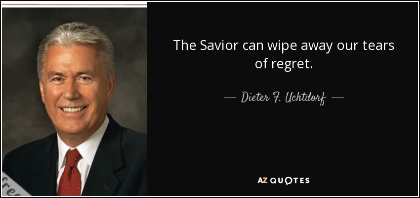 The Savior can wipe away our tears of regret. - Dieter F. Uchtdorf