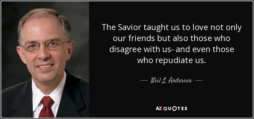 The Savior taught us to love not only our friends but also those who disagree with us- and even those who repudiate us. - Neil L. Andersen