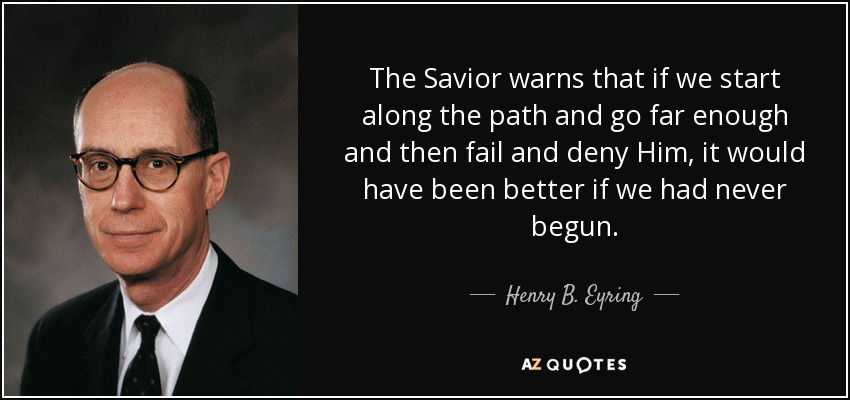 The Savior warns that if we start along the path and go far enough and then fail and deny Him, it would have been better if we had never begun. - Henry B. Eyring