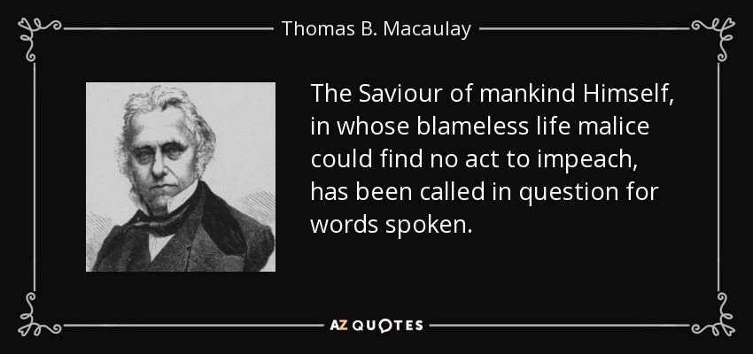 The Saviour of mankind Himself, in whose blameless life malice could find no act to impeach, has been called in question for words spoken. - Thomas B. Macaulay
