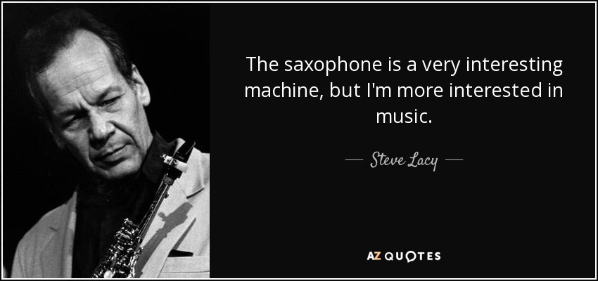 The saxophone is a very interesting machine, but I'm more interested in music. - Steve Lacy