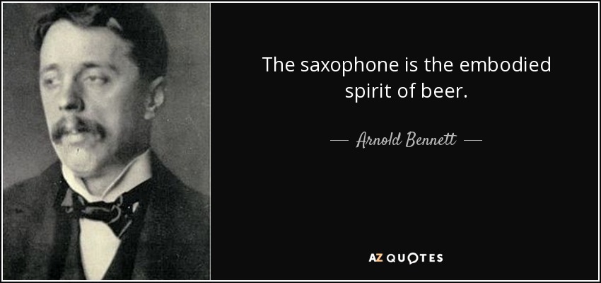 The saxophone is the embodied spirit of beer. - Arnold Bennett