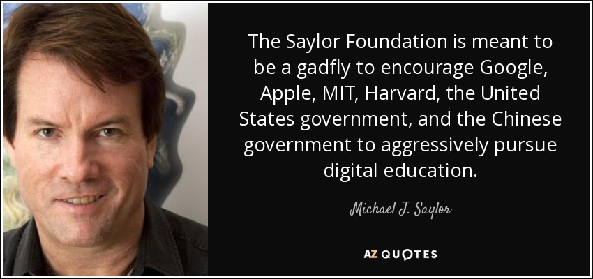 The Saylor Foundation is meant to be a gadfly to encourage Google, Apple, MIT, Harvard, the United States government, and the Chinese government to aggressively pursue digital education. - Michael J. Saylor