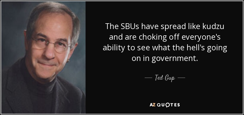 The SBUs have spread like kudzu and are choking off everyone's ability to see what the hell's going on in government. - Ted Gup