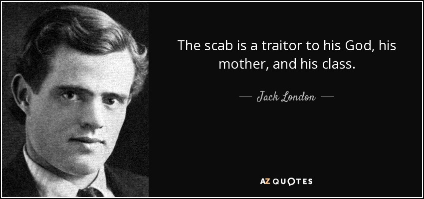 The scab is a traitor to his God, his mother, and his class. - Jack London