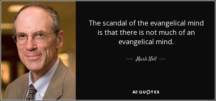 The scandal of the evangelical mind is that there is not much of an evangelical mind. - Mark Noll