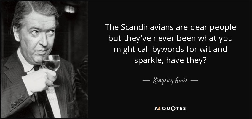 The Scandinavians are dear people but they've never been what you might call bywords for wit and sparkle, have they? - Kingsley Amis