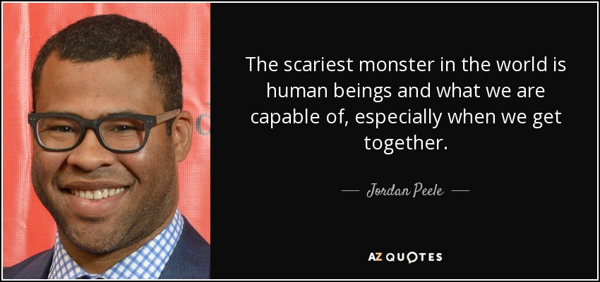 The scariest monster in the world is human beings and what we are capable of, especially when we get together. - Jordan Peele