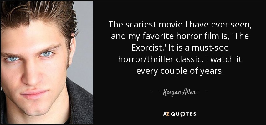 The scariest movie I have ever seen, and my favorite horror film is, 'The Exorcist.' It is a must-see horror/thriller classic. I watch it every couple of years. - Keegan Allen