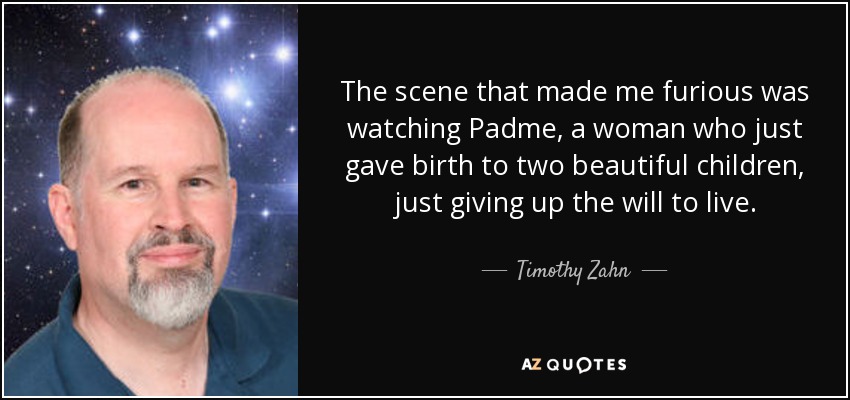 The scene that made me furious was watching Padme, a woman who just gave birth to two beautiful children, just giving up the will to live. - Timothy Zahn