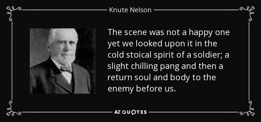 The scene was not a happy one yet we looked upon it in the cold stoical spirit of a soldier; a slight chilling pang and then a return soul and body to the enemy before us. - Knute Nelson
