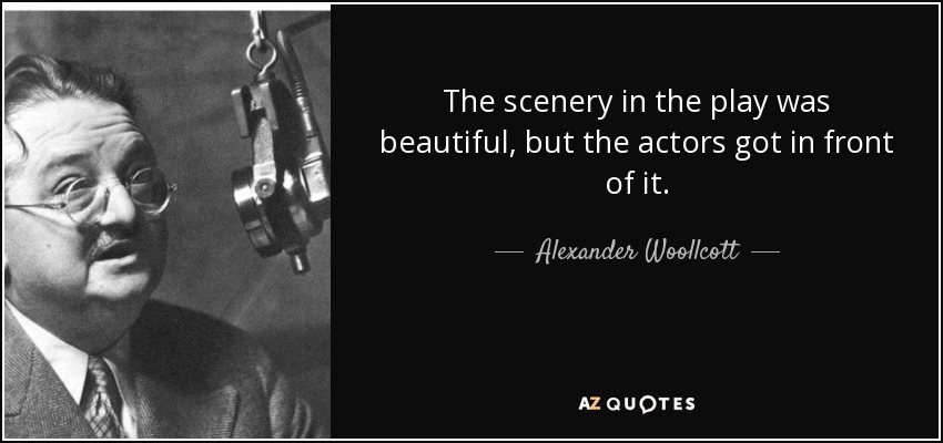 The scenery in the play was beautiful, but the actors got in front of it. - Alexander Woollcott