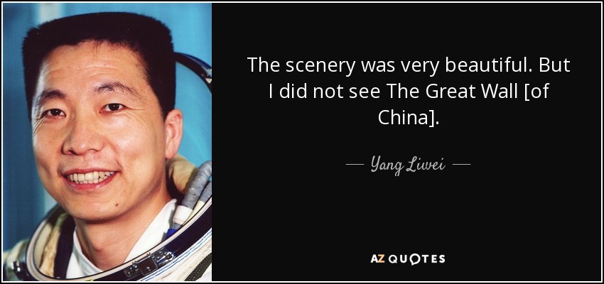 The scenery was very beautiful. But I did not see The Great Wall [of China]. - Yang Liwei