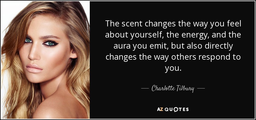 The scent changes the way you feel about yourself, the energy, and the aura you emit, but also directly changes the way others respond to you. - Charlotte Tilbury