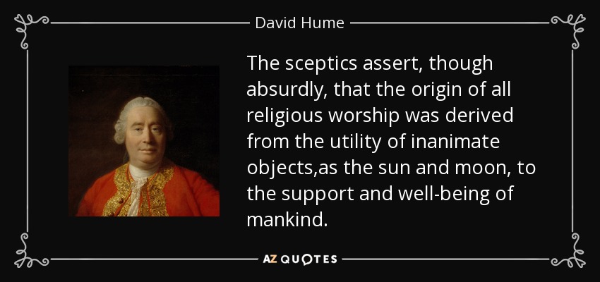 The sceptics assert, though absurdly, that the origin of all religious worship was derived from the utility of inanimate objects,as the sun and moon, to the support and well-being of mankind. - David Hume