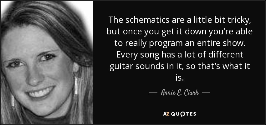 The schematics are a little bit tricky, but once you get it down you're able to really program an entire show. Every song has a lot of different guitar sounds in it, so that's what it is. - Annie E. Clark
