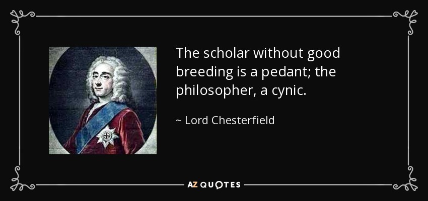 The scholar without good breeding is a pedant; the philosopher, a cynic. - Lord Chesterfield