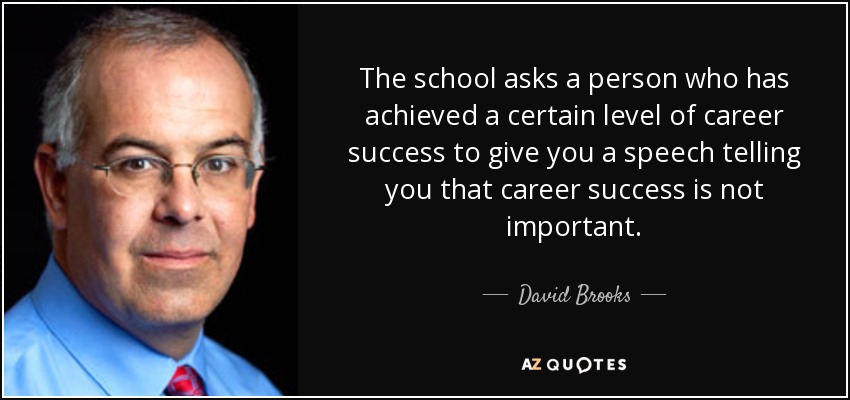 The school asks a person who has achieved a certain level of career success to give you a speech telling you that career success is not important. - David Brooks