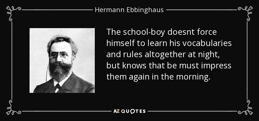 The school-boy doesnt force himself to learn his vocabularies and rules altogether at night, but knows that be must impress them again in the morning. - Hermann Ebbinghaus