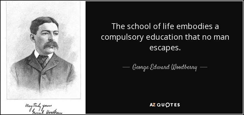 The school of life embodies a compulsory education that no man escapes. - George Edward Woodberry