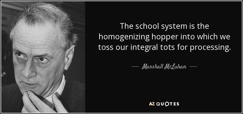 The school system is the homogenizing hopper into which we toss our integral tots for processing. - Marshall McLuhan
