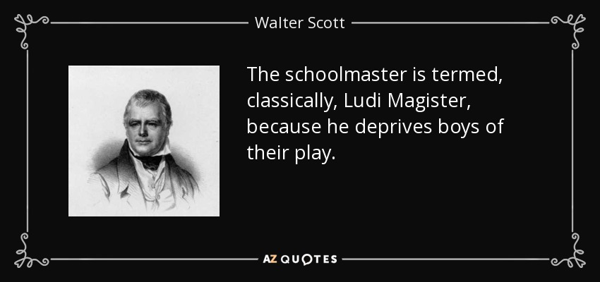 The schoolmaster is termed, classically, Ludi Magister, because he deprives boys of their play. - Walter Scott