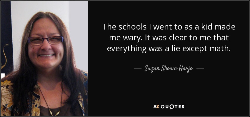The schools I went to as a kid made me wary. It was clear to me that everything was a lie except math. - Suzan Shown Harjo