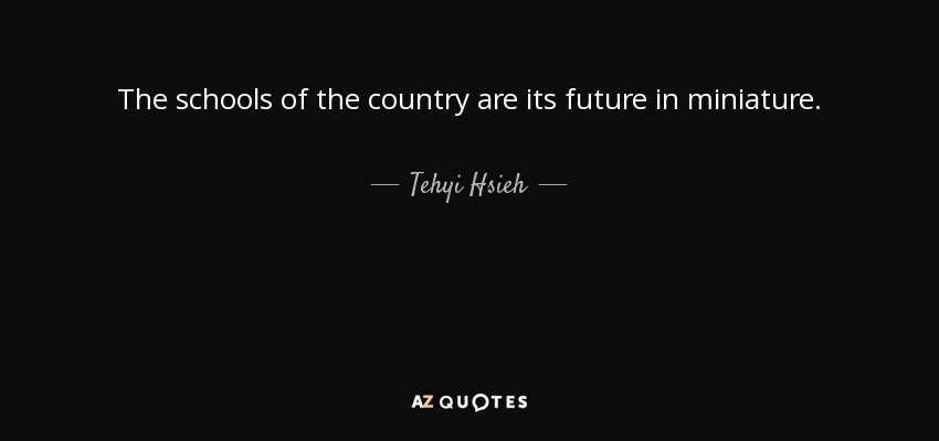 The schools of the country are its future in miniature. - Tehyi Hsieh