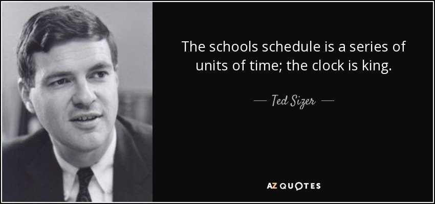 The schools schedule is a series of units of time; the clock is king. - Ted Sizer