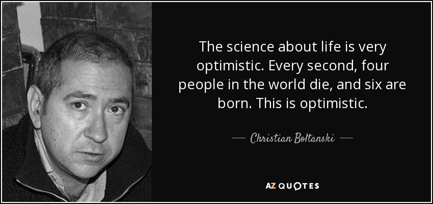 The science about life is very optimistic. Every second, four people in the world die, and six are born. This is optimistic. - Christian Boltanski