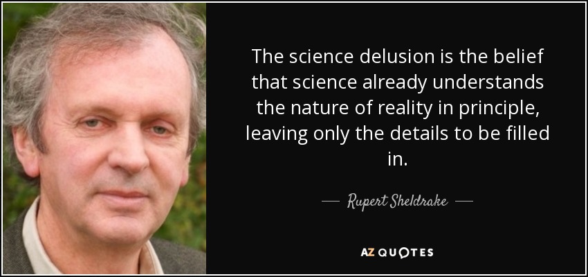 The science delusion is the belief that science already understands the nature of reality in principle, leaving only the details to be filled in. - Rupert Sheldrake