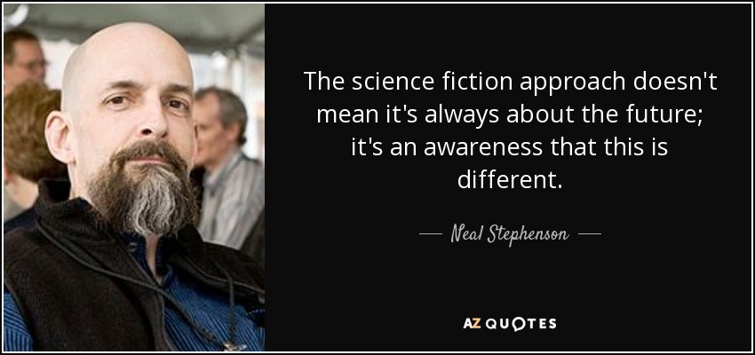 The science fiction approach doesn't mean it's always about the future; it's an awareness that this is different. - Neal Stephenson