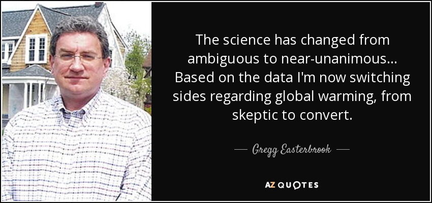 The science has changed from ambiguous to near-unanimous... Based on the data I'm now switching sides regarding global warming, from skeptic to convert. - Gregg Easterbrook