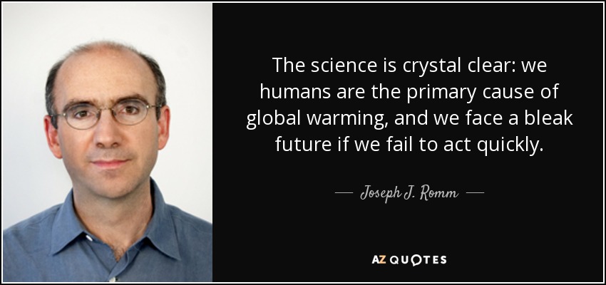 The science is crystal clear: we humans are the primary cause of global warming, and we face a bleak future if we fail to act quickly. - Joseph J. Romm