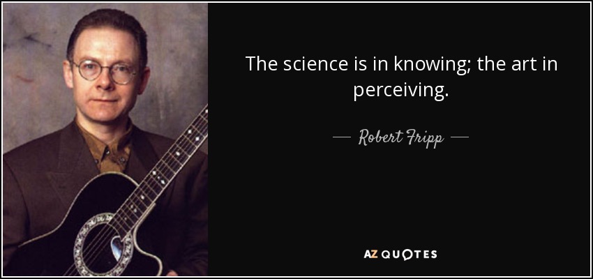 The science is in knowing; the art in perceiving. - Robert Fripp