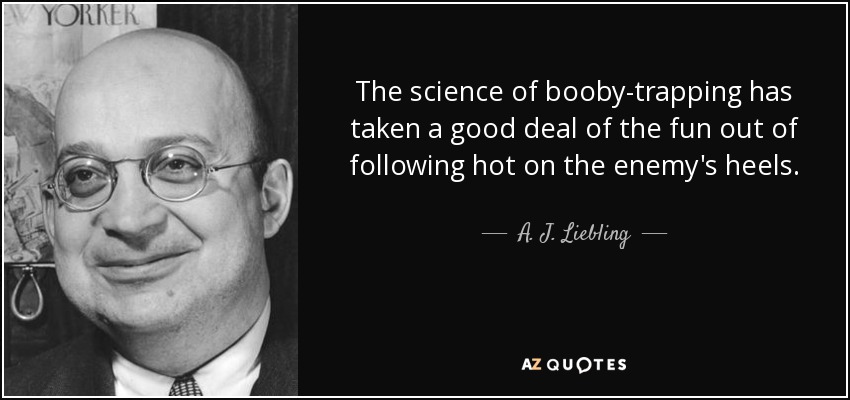 The science of booby-trapping has taken a good deal of the fun out of following hot on the enemy's heels. - A. J. Liebling