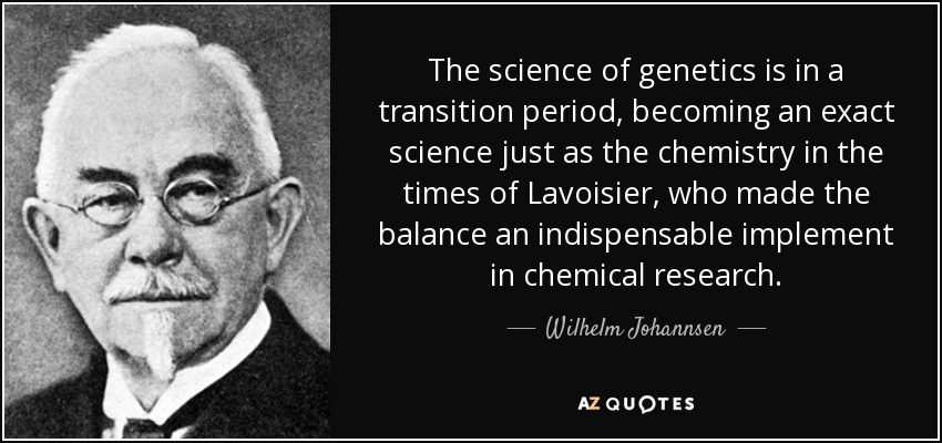 The science of genetics is in a transition period, becoming an exact science just as the chemistry in the times of Lavoisier, who made the balance an indispensable implement in chemical research. - Wilhelm Johannsen