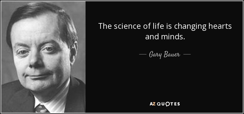 The science of life is changing hearts and minds. - Gary Bauer