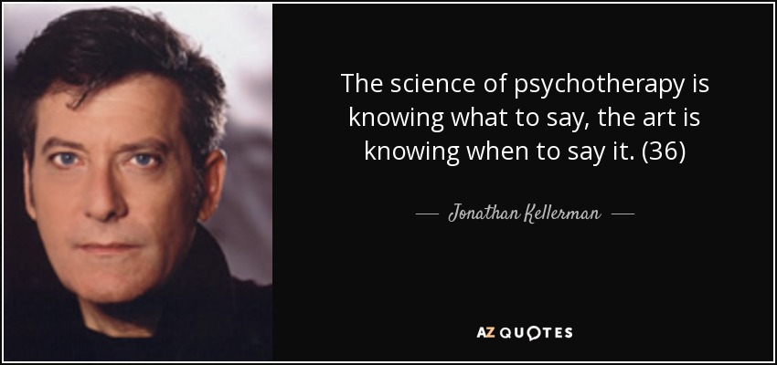 The science of psychotherapy is knowing what to say, the art is knowing when to say it. (36) - Jonathan Kellerman