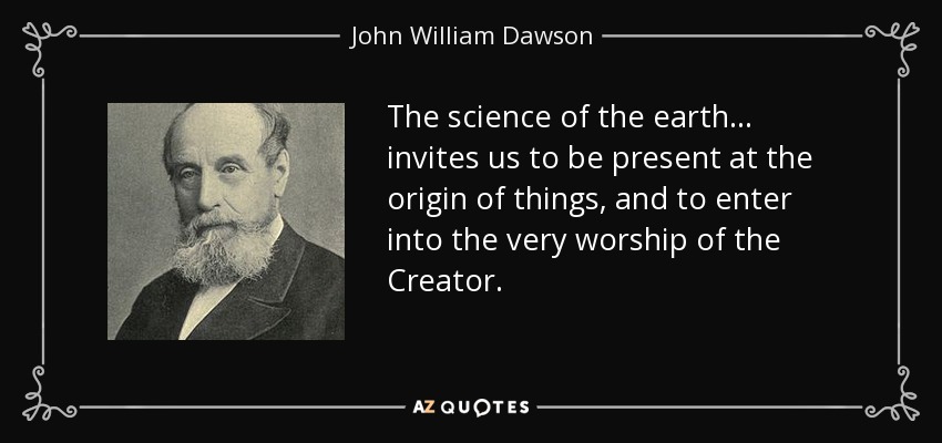 The science of the earth... invites us to be present at the origin of things, and to enter into the very worship of the Creator. - John William Dawson