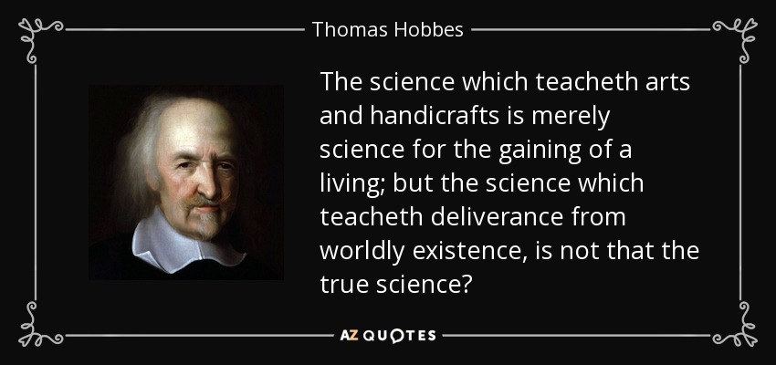 The science which teacheth arts and handicrafts is merely science for the gaining of a living; but the science which teacheth deliverance from worldly existence, is not that the true science? - Thomas Hobbes