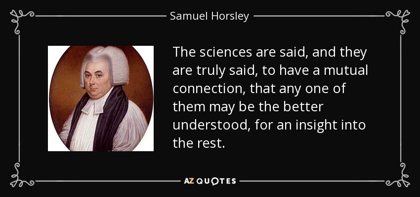 The sciences are said, and they are truly said, to have a mutual connection, that any one of them may be the better understood, for an insight into the rest. - Samuel Horsley