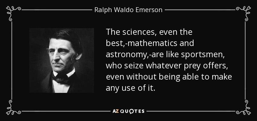 The sciences, even the best,-mathematics and astronomy,-are like sportsmen, who seize whatever prey offers, even without being able to make any use of it. - Ralph Waldo Emerson