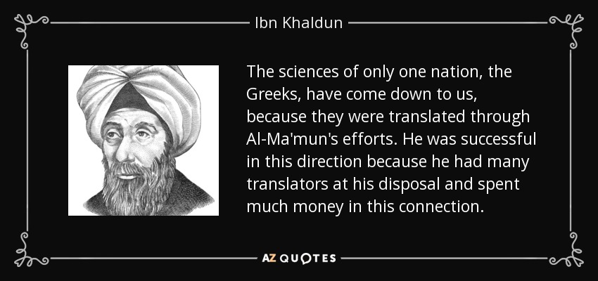 The sciences of only one nation, the Greeks, have come down to us, because they were translated through Al-Ma'mun's efforts. He was successful in this direction because he had many translators at his disposal and spent much money in this connection. - Ibn Khaldun