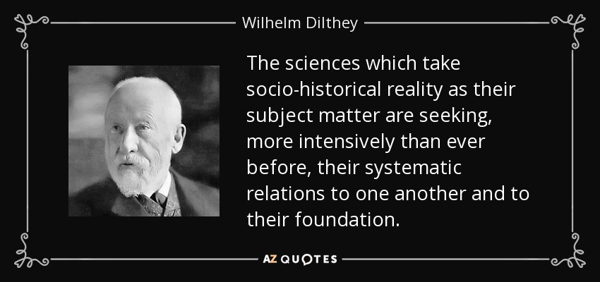 The sciences which take socio-historical reality as their subject matter are seeking, more intensively than ever before, their systematic relations to one another and to their foundation. - Wilhelm Dilthey