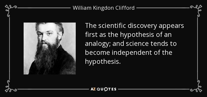 The scientific discovery appears first as the hypothesis of an analogy; and science tends to become independent of the hypothesis. - William Kingdon Clifford