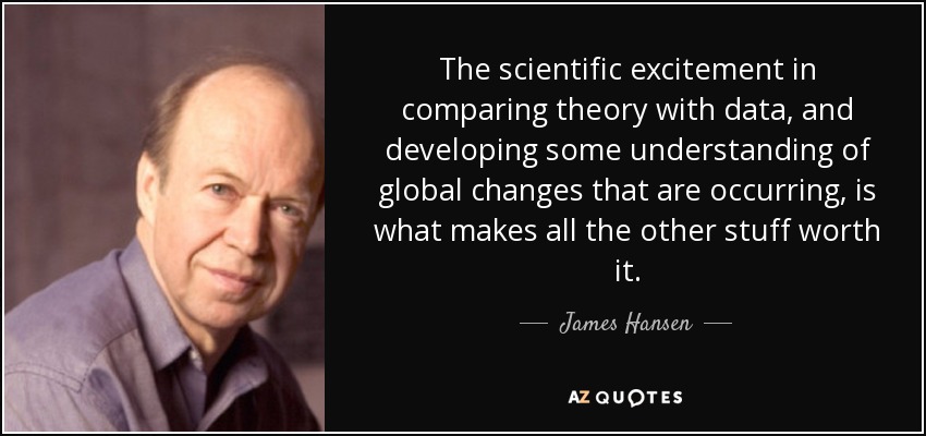 The scientific excitement in comparing theory with data, and developing some understanding of global changes that are occurring, is what makes all the other stuff worth it. - James Hansen
